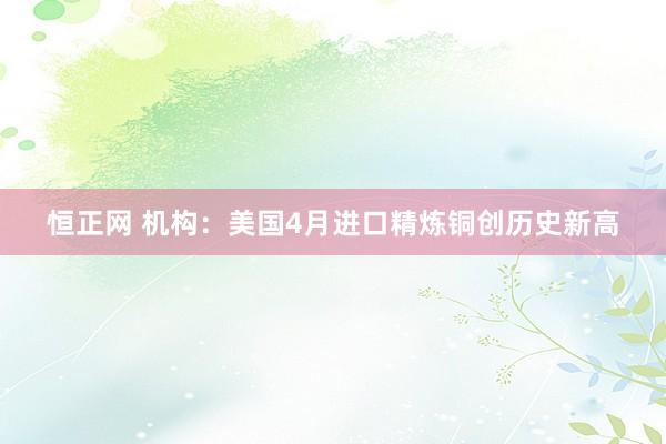 恒正网 机构：美国4月进口精炼铜创历史新高