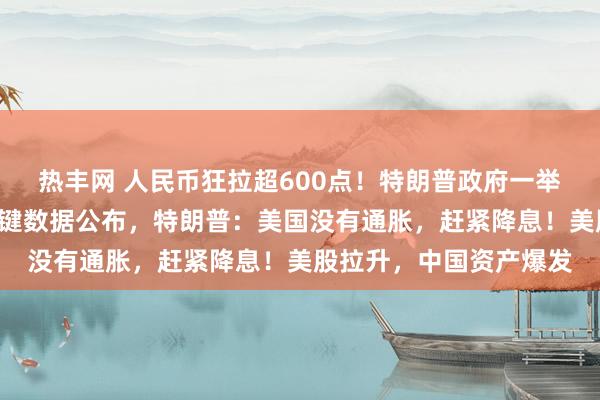 热丰网 人民币狂拉超600点！特朗普政府一举动被裁定“非法”！关键数据公布，特朗普：美国没有通胀，赶紧降息！美股拉升，中国资产爆发