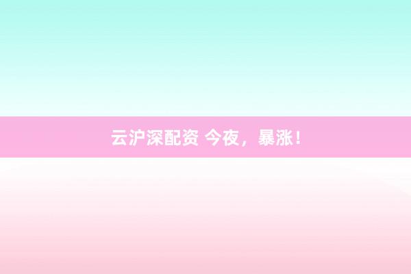 云沪深配资 今夜，暴涨！