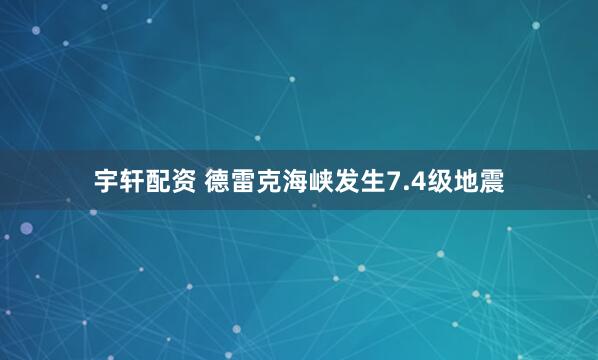 宇轩配资 德雷克海峡发生7.4级地震