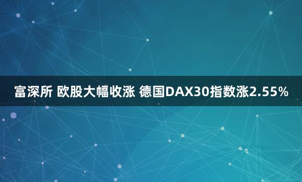 富深所 欧股大幅收涨 德国DAX30指数涨2.55%