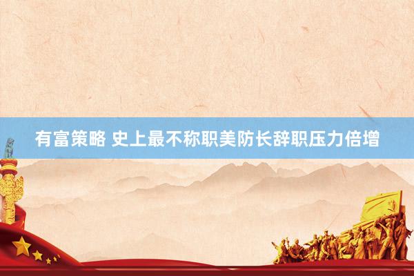 有富策略 史上最不称职美防长辞职压力倍增