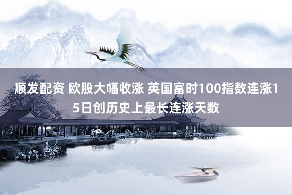 顺发配资 欧股大幅收涨 英国富时100指数连涨15日创历史上最长连涨天数