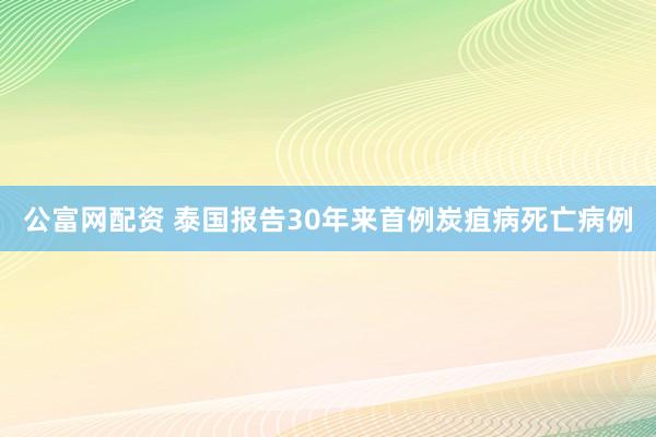 公富网配资 泰国报告30年来首例炭疽病死亡病例