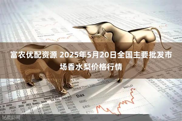 富农优配资源 2025年5月20日全国主要批发市场香水梨价格行情