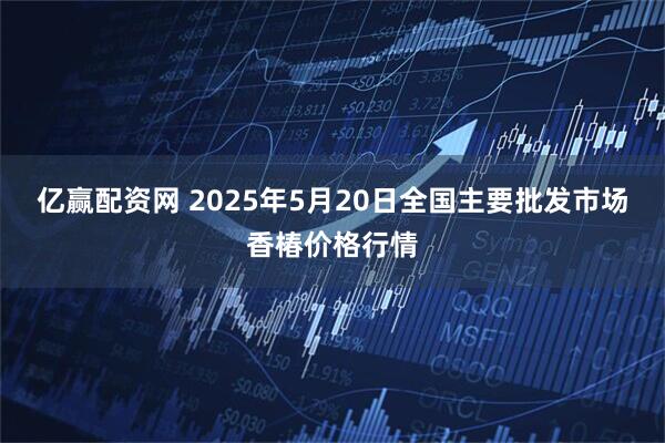 亿赢配资网 2025年5月20日全国主要批发市场香椿价格行情