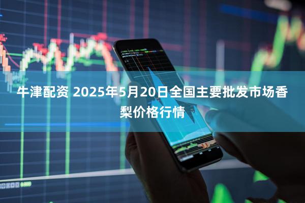 牛津配资 2025年5月20日全国主要批发市场香梨价格行情