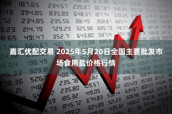 嘉汇优配交易 2025年5月20日全国主要批发市场食用盐价格行情