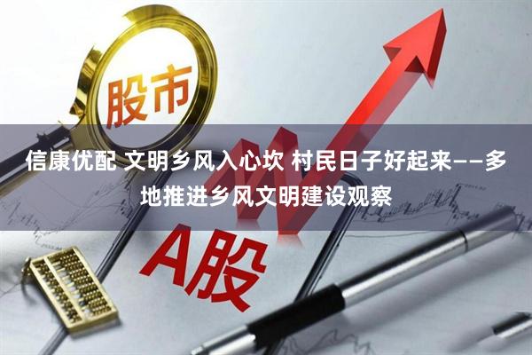 信康优配 文明乡风入心坎 村民日子好起来——多地推进乡风文明建设观察