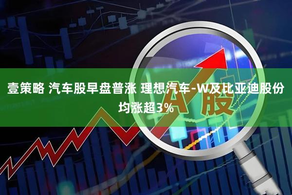 壹策略 汽车股早盘普涨 理想汽车-W及比亚迪股份均涨超3%