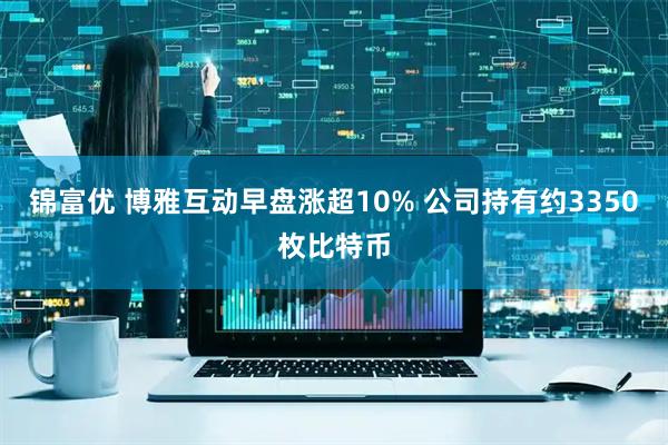 锦富优 博雅互动早盘涨超10% 公司持有约3350枚比特币