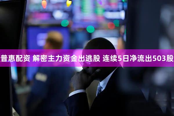 普惠配资 解密主力资金出逃股 连续5日净流出503股