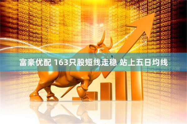 富豪优配 163只股短线走稳 站上五日均线