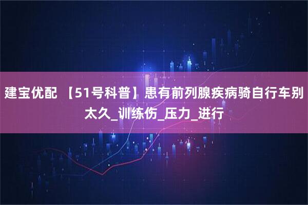 建宝优配 【51号科普】患有前列腺疾病骑自行车别太久_训练伤_压力_进行