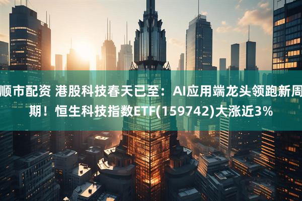 顺市配资 港股科技春天已至：AI应用端龙头领跑新周期！恒生科技指数ETF(159742)大涨近3%