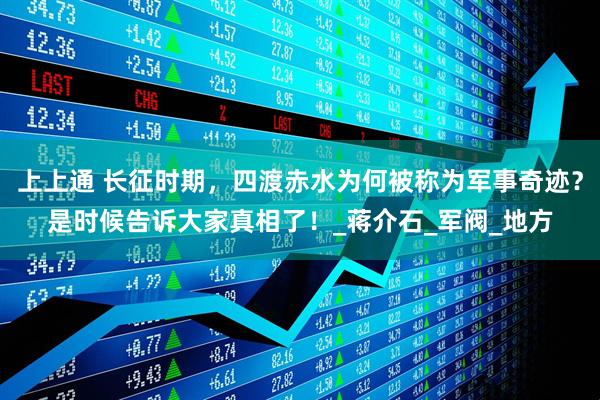 上上通 长征时期，四渡赤水为何被称为军事奇迹？是时候告诉大家真相了！_蒋介石_军阀_地方