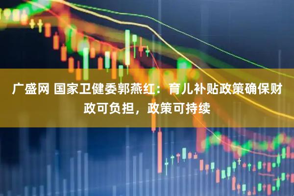 广盛网 国家卫健委郭燕红：育儿补贴政策确保财政可负担，政策可持续