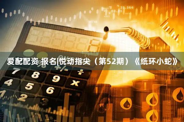 爱配配资 报名|悦动指尖（第52期）《纸环小蛇》