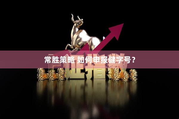 常胜策略 如何申报健字号？