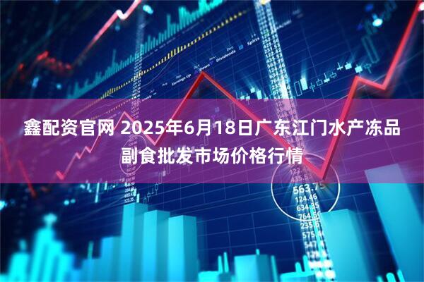 鑫配资官网 2025年6月18日广东江门水产冻品副食批发市场价格行情