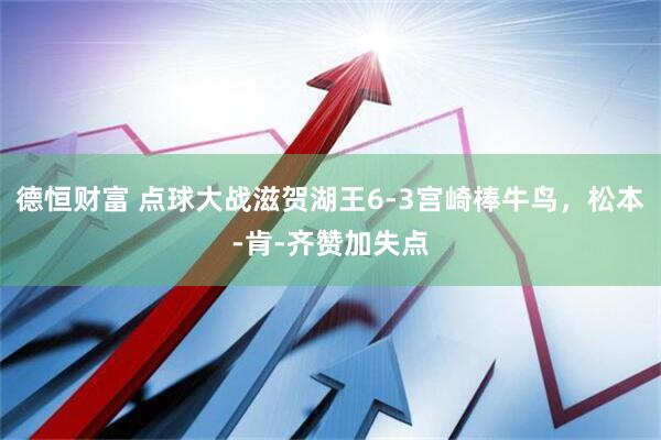 德恒财富 点球大战滋贺湖王6-3宫崎棒牛鸟，松本-肯-齐赞加失点