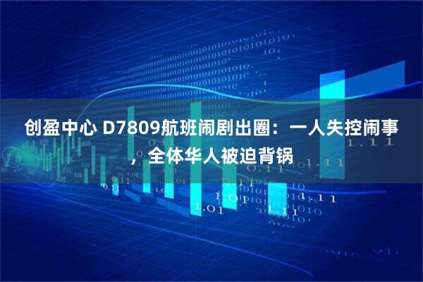 创盈中心 D7809航班闹剧出圈：一人失控闹事，全体华人被迫背锅