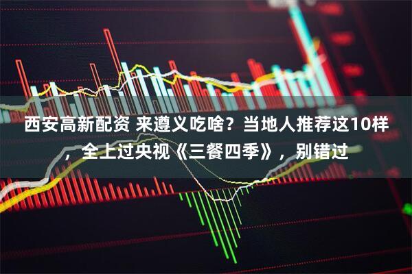 西安高新配资 来遵义吃啥？当地人推荐这10样，全上过央视《三餐四季》，别错过
