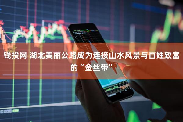 钱投网 湖北美丽公路成为连接山水风景与百姓致富的“金丝带”